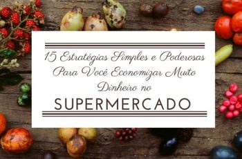 15 Estratégias Simples e Poderosas Para Você Economizar Muito Dinheiro no Supermercado
