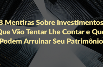 8 Mentiras Sobre Investimentos Que Vão Tentar Lhe Contar e Que Podem Arruinar Seu Patrimônio